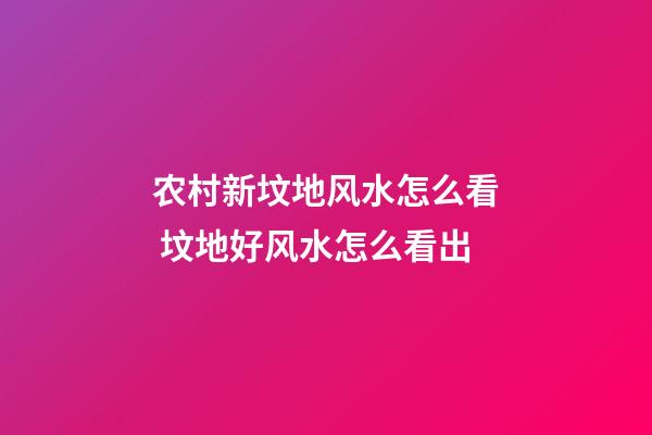 农村新坟地风水怎么看 坟地好风水怎么看出